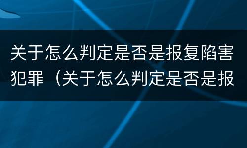 关于怎么判定是否是报复陷害犯罪（关于怎么判定是否是报复陷害犯罪的案例）