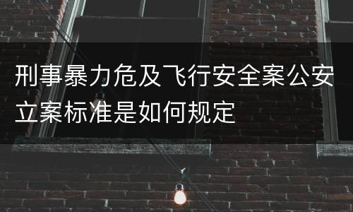 刑事暴力危及飞行安全案公安立案标准是如何规定