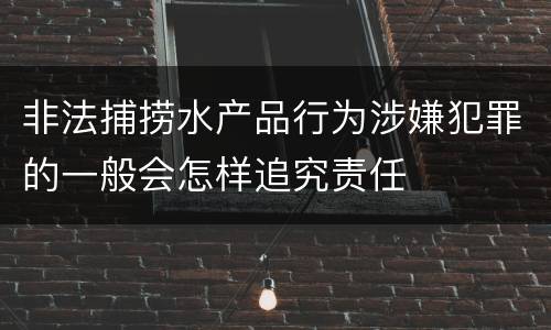 非法捕捞水产品行为涉嫌犯罪的一般会怎样追究责任