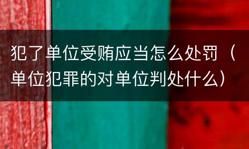 犯了单位受贿应当怎么处罚（单位犯罪的对单位判处什么）