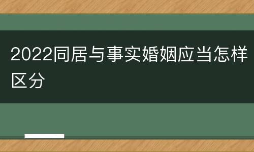 2022同居与事实婚姻应当怎样区分