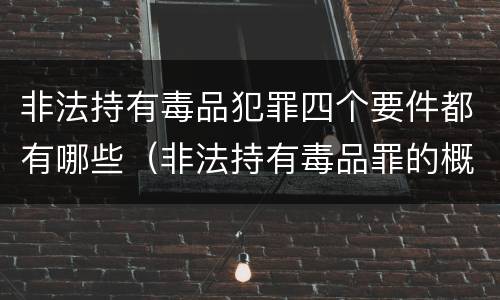 非法持有毒品犯罪四个要件都有哪些（非法持有毒品罪的概念）
