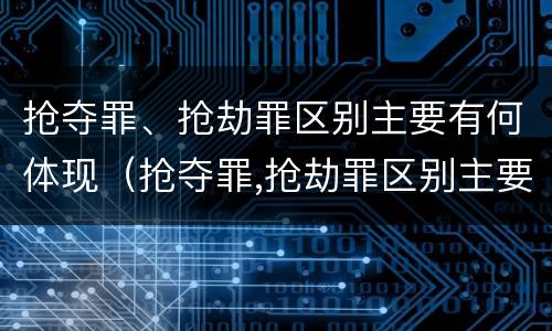 抢夺罪、抢劫罪区别主要有何体现（抢夺罪,抢劫罪区别主要有何体现呢）