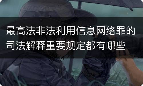 最高法非法利用信息网络罪的司法解释重要规定都有哪些
