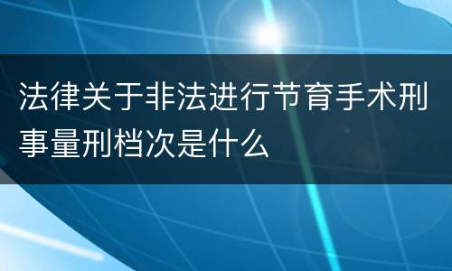 法律关于非法进行节育手术刑事量刑档次是什么
