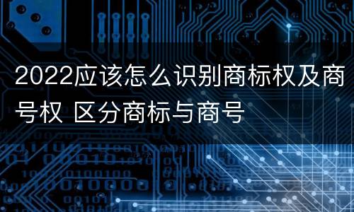 2022应该怎么识别商标权及商号权 区分商标与商号