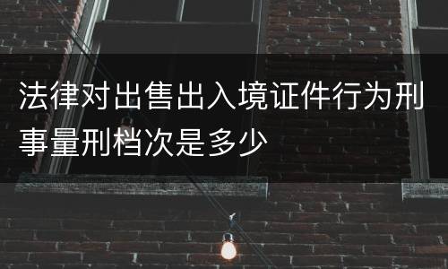 法律对出售出入境证件行为刑事量刑档次是多少