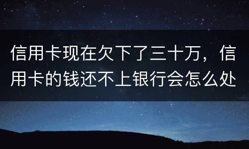 信用卡现在欠下了三十万，信用卡的钱还不上银行会怎么处理