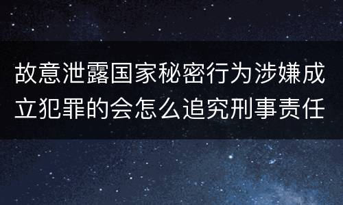 故意泄露国家秘密行为涉嫌成立犯罪的会怎么追究刑事责任