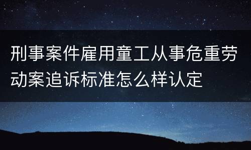 刑事案件雇用童工从事危重劳动案追诉标准怎么样认定