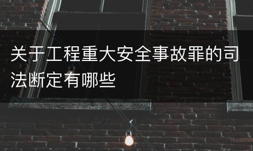 关于工程重大安全事故罪的司法断定有哪些