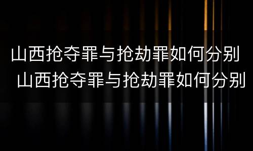 山西抢夺罪与抢劫罪如何分别 山西抢夺罪与抢劫罪如何分别认定