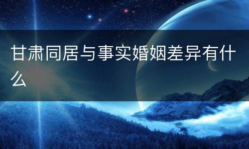 甘肃同居与事实婚姻差异有什么