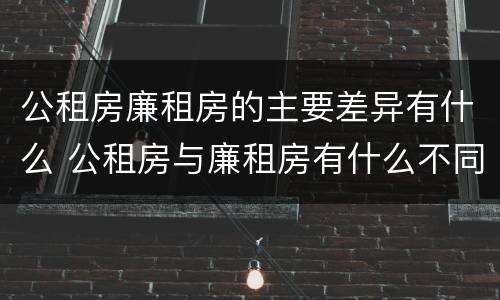 公租房廉租房的主要差异有什么 公租房与廉租房有什么不同