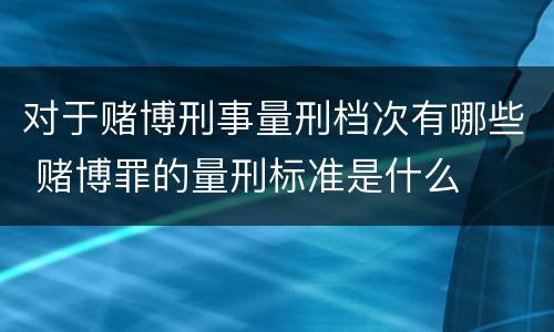 对于赌博刑事量刑档次有哪些 赌博罪的量刑标准是什么
