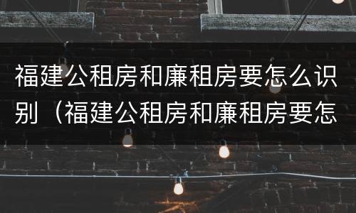 福建公租房和廉租房要怎么识别（福建公租房和廉租房要怎么识别呢）