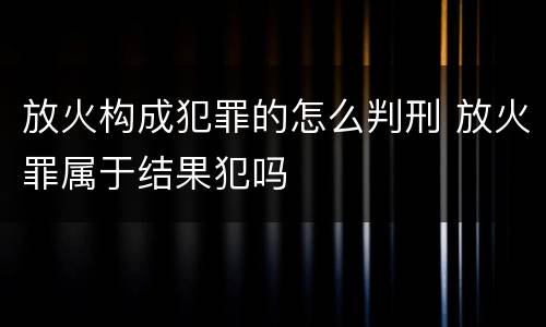 放火构成犯罪的怎么判刑 放火罪属于结果犯吗