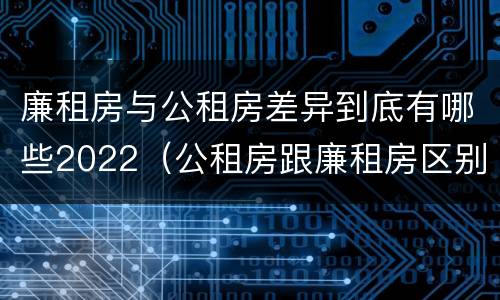 廉租房与公租房差异到底有哪些2022（公租房跟廉租房区别）