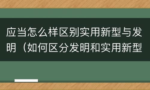 应当怎么样区别实用新型与发明（如何区分发明和实用新型）