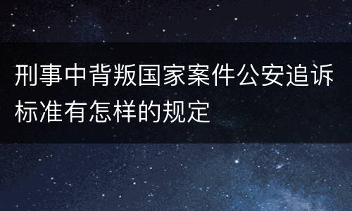 刑事中背叛国家案件公安追诉标准有怎样的规定