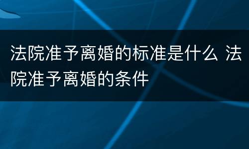 法院准予离婚的标准是什么 法院准予离婚的条件