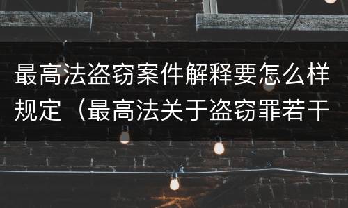 最高法盗窃案件解释要怎么样规定（最高法关于盗窃罪若干问题的解释）