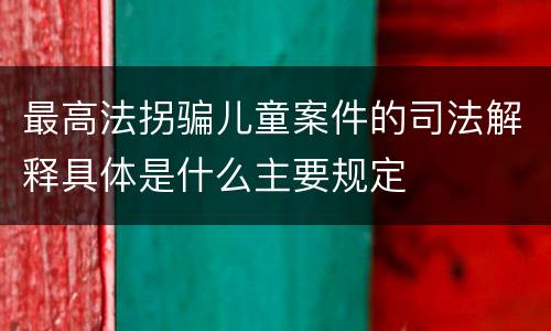 最高法拐骗儿童案件的司法解释具体是什么主要规定