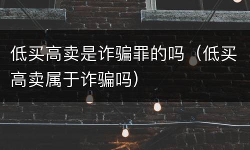 低买高卖是诈骗罪的吗（低买高卖属于诈骗吗）
