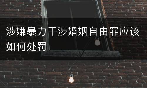 涉嫌暴力干涉婚姻自由罪应该如何处罚