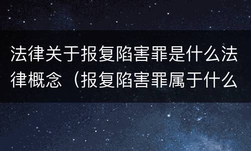 法律关于报复陷害罪是什么法律概念（报复陷害罪属于什么罪）