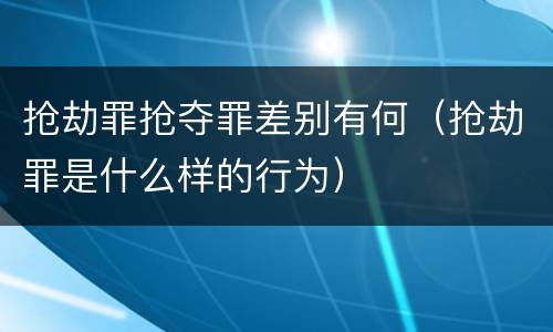抢劫罪抢夺罪差别有何（抢劫罪是什么样的行为）