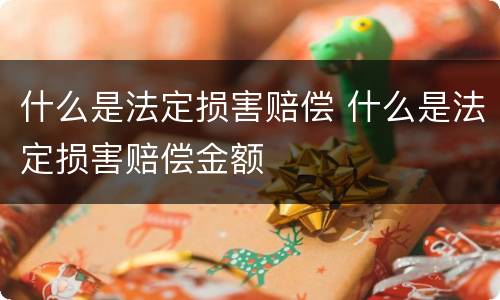什么是法定损害赔偿 什么是法定损害赔偿金额
