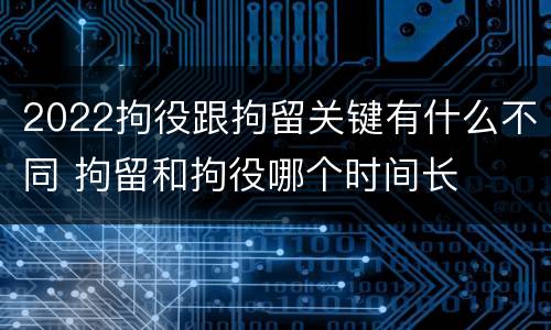 2022拘役跟拘留关键有什么不同 拘留和拘役哪个时间长