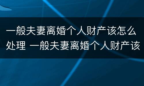 一般夫妻离婚个人财产该怎么处理 一般夫妻离婚个人财产该怎么处理呢