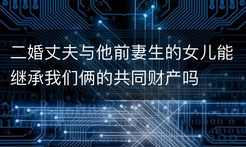 二婚丈夫与他前妻生的女儿能继承我们俩的共同财产吗