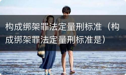 构成绑架罪法定量刑标准（构成绑架罪法定量刑标准是）