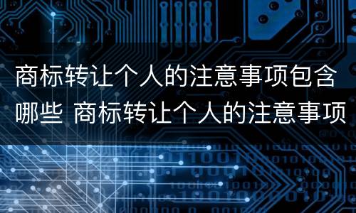 商标转让个人的注意事项包含哪些 商标转让个人的注意事项包含哪些方面