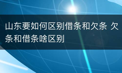 山东要如何区别借条和欠条 欠条和借条啥区别