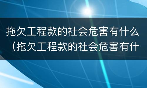 拖欠工程款的社会危害有什么（拖欠工程款的社会危害有什么影响）