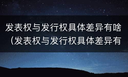 发表权与发行权具体差异有啥（发表权与发行权具体差异有啥影响）