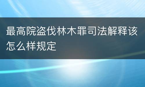 最高院盗伐林木罪司法解释该怎么样规定