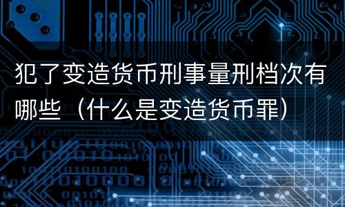犯了变造货币刑事量刑档次有哪些（什么是变造货币罪）