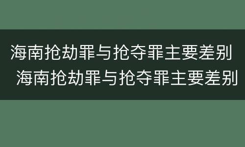 海南抢劫罪与抢夺罪主要差别 海南抢劫罪与抢夺罪主要差别是