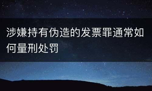 涉嫌持有伪造的发票罪通常如何量刑处罚