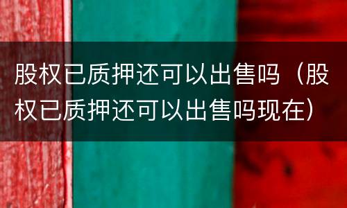 股权已质押还可以出售吗（股权已质押还可以出售吗现在）