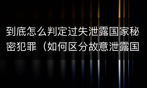 到底怎么判定过失泄露国家秘密犯罪（如何区分故意泄露国家秘密罪与过失泄露国家秘密罪?）