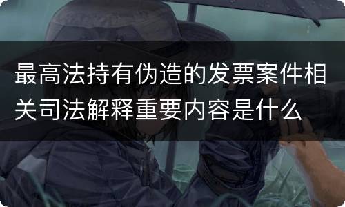 最高法持有伪造的发票案件相关司法解释重要内容是什么