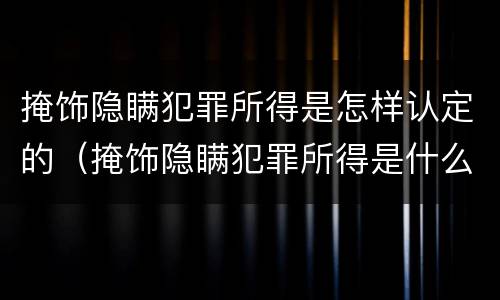 掩饰隐瞒犯罪所得是怎样认定的（掩饰隐瞒犯罪所得是什么罪名）