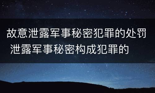 故意泄露军事秘密犯罪的处罚 泄露军事秘密构成犯罪的