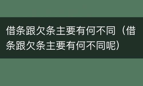 借条跟欠条主要有何不同（借条跟欠条主要有何不同呢）